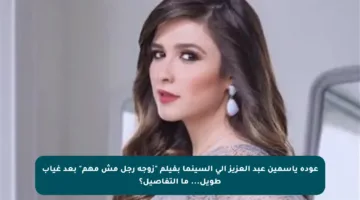 عودة ياسمين عبد العزيز إلى السينما بفيلم “زوجة رجل مش مهم” بعد غياب طويل… ما التفاصيل؟